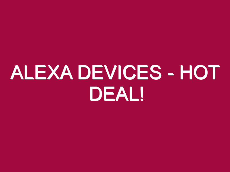 Alexa Devices – HOT DEAL!