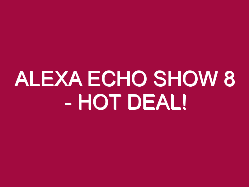 Alexa Echo Show 8 – HOT DEAL!