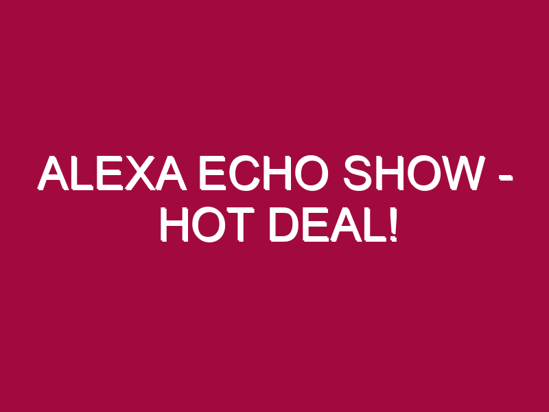 Alexa Echo Show – HOT DEAL!