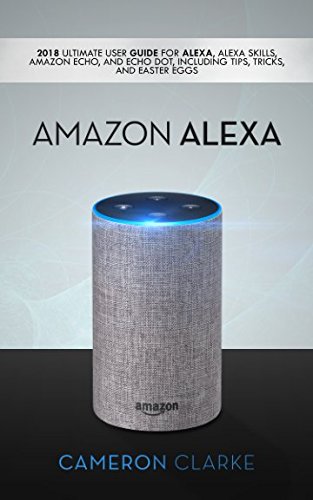 Amazon Alexa: 2018 Ultimate User Guide For Alexa, Alexa Skills, Amazon Echo, and Echo Dot, Including Tips, Tricks, And Easter...