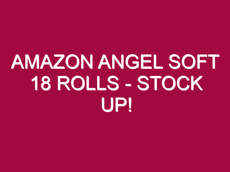Amazon Angel Soft 18 Rolls – STOCK UP!