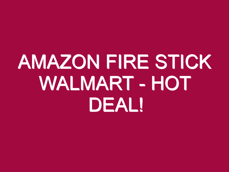 Amazon Fire Stick Walmart – HOT DEAL!