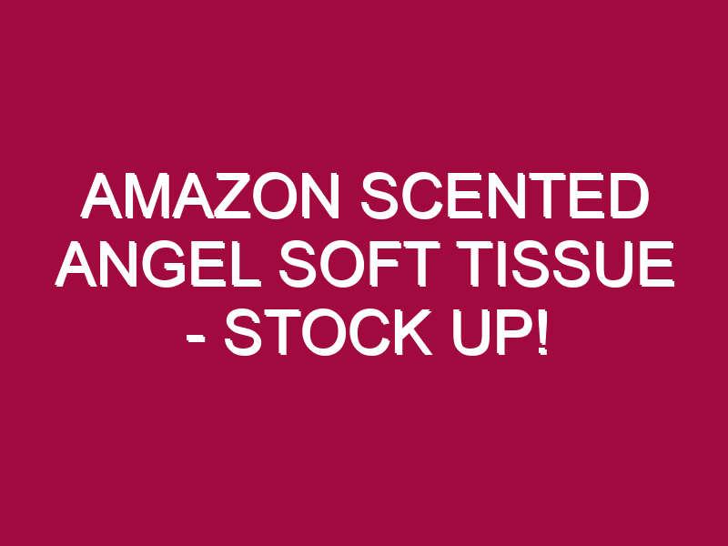 Amazon Scented Angel Soft Tissue – STOCK UP!