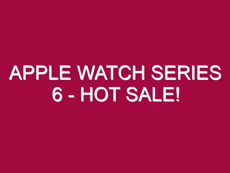 Apple Watch Series 6 – HOT SALE!