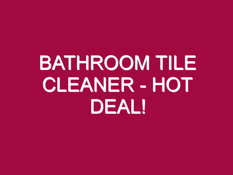 Bathroom Tile Cleaner – HOT DEAL!