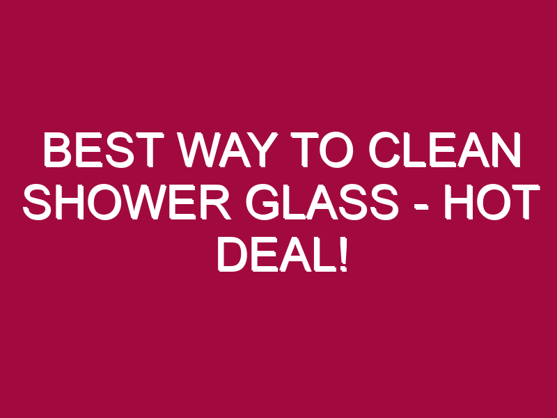 Best Way To Clean Shower Glass – HOT DEAL!
