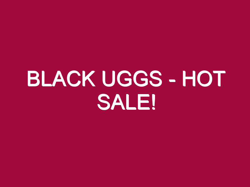Black Uggs – HOT SALE!