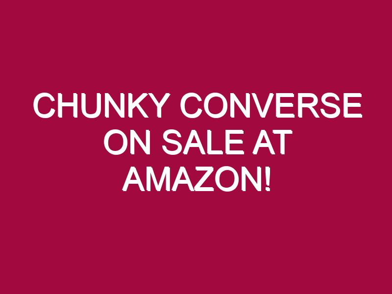 Chunky Converse ON SALE AT AMAZON!