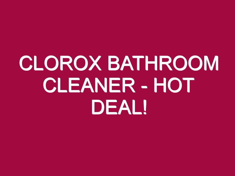 Clorox Bathroom Cleaner – HOT DEAL!