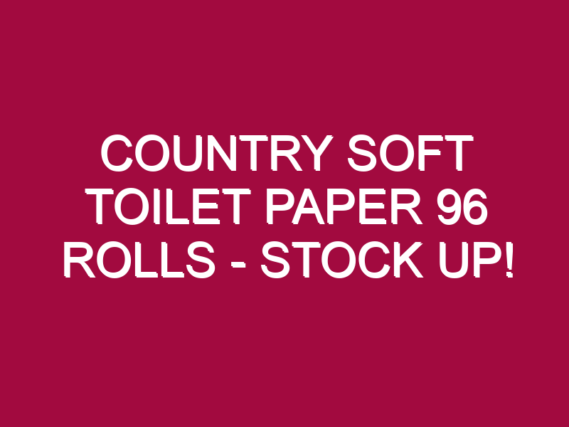 Country Soft Toilet Paper 96 Rolls – STOCK UP!