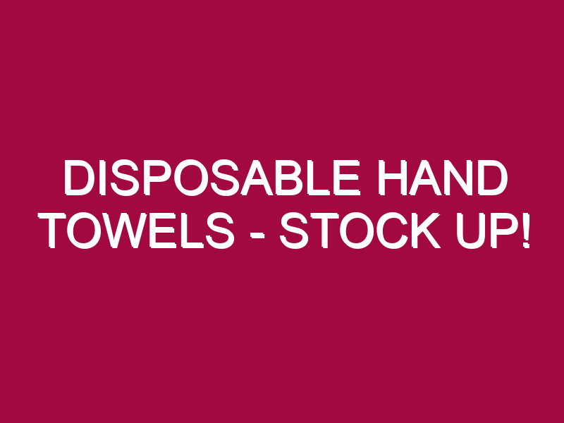 Disposable Hand Towels – STOCK UP!