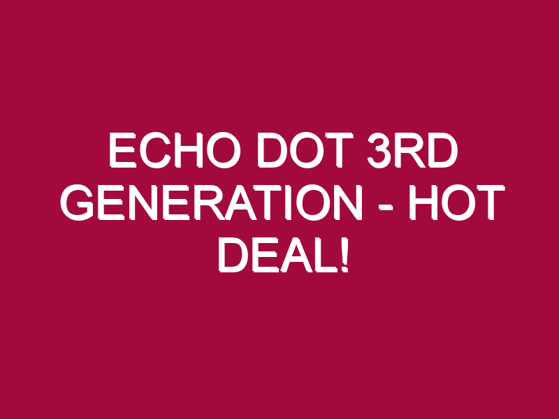 Echo Dot 3rd Generation – HOT DEAL!