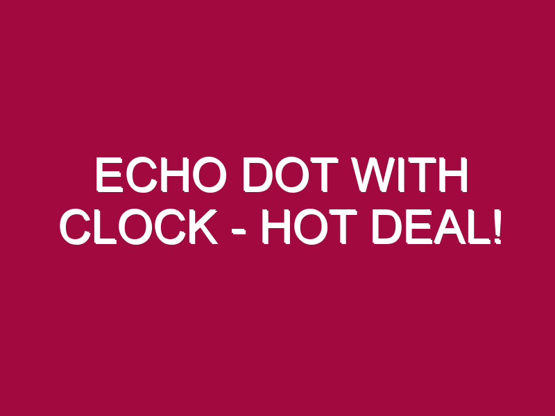 Echo Dot With Clock – HOT DEAL!