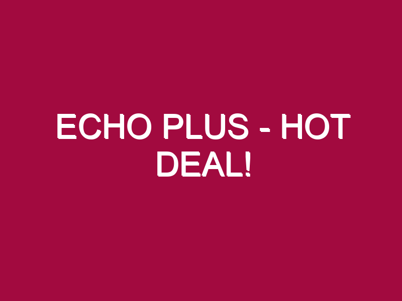 Echo Plus – HOT DEAL!