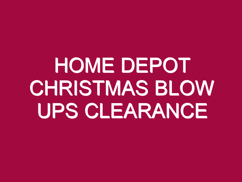 HOME DEPOT CHRISTMAS BLOW UPS CLEARANCE
