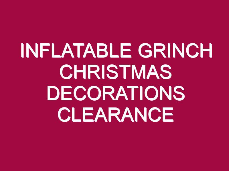 INFLATABLE GRINCH CHRISTMAS DECORATIONS CLEARANCE