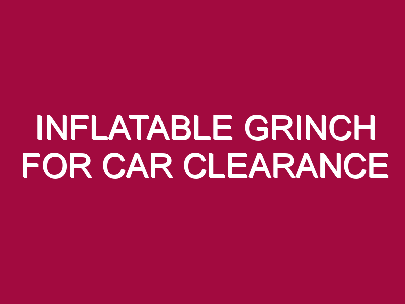 INFLATABLE GRINCH FOR CAR CLEARANCE