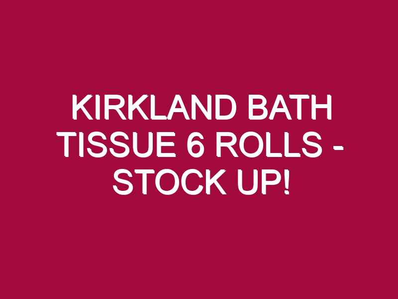 Kirkland Bath Tissue 6 Rolls – STOCK UP!