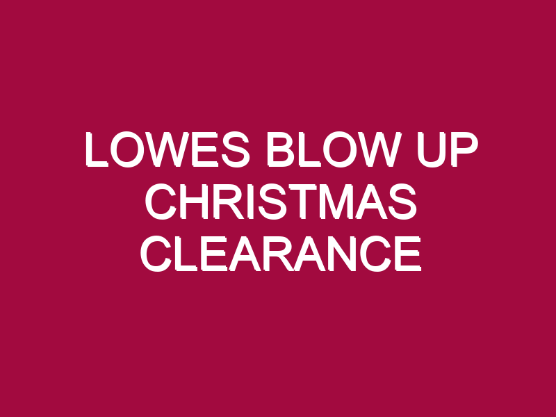 LOWES BLOW UP CHRISTMAS CLEARANCE