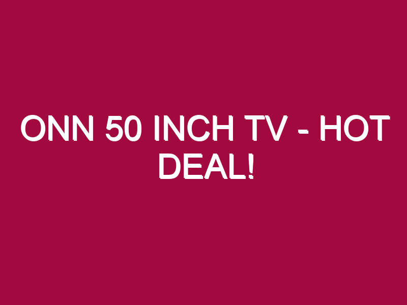 Onn 50 Inch Tv – HOT DEAL!