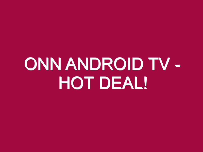 Onn Android Tv – HOT DEAL!