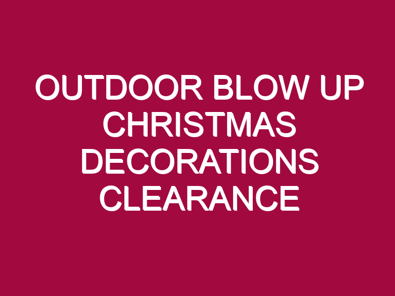 OUTDOOR BLOW UP CHRISTMAS DECORATIONS CLEARANCE