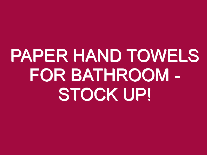 Paper Hand Towels For Bathroom – STOCK UP!