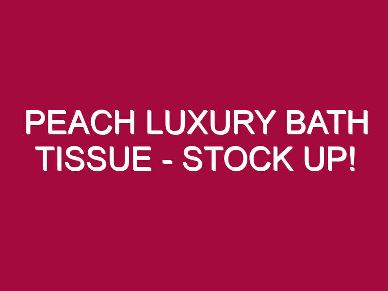 Peach Luxury Bath Tissue – STOCK UP!