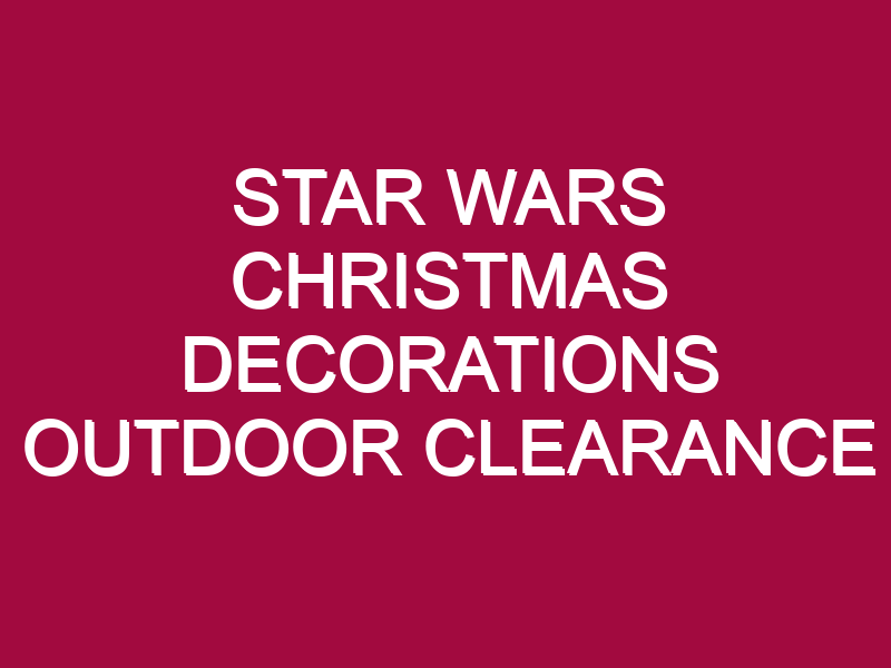 STAR WARS CHRISTMAS DECORATIONS OUTDOOR CLEARANCE