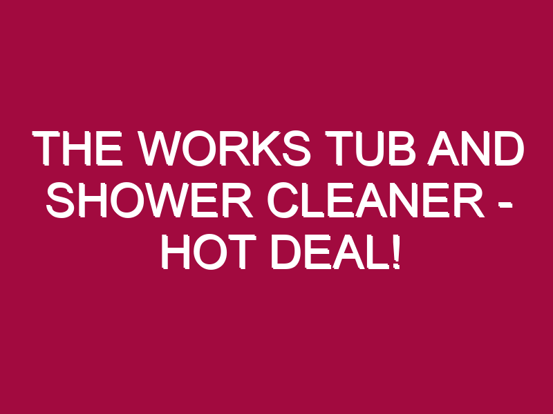 The Works Tub And Shower Cleaner – HOT DEAL!