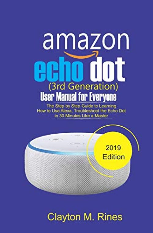 Amazon Echo Dot 3rd Generation User Manual for Everyone: The Step by Step Guide to learning how to use Alexa,...
