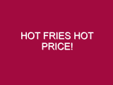 Hot Fries HOT PRICE!