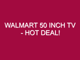 Walmart 50 Inch Tv – HOT DEAL!
