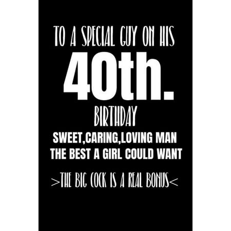 To A Special Guy On His 40th. Birthday Sweet, Caring, Loving Man The Best A Girl Could Want The Big Cock Is A Real Bonus : Funny adult humor gift boyfriend husband lover rude and naughty but sure to get a laugh - get this truly unique gift today (Paperback)