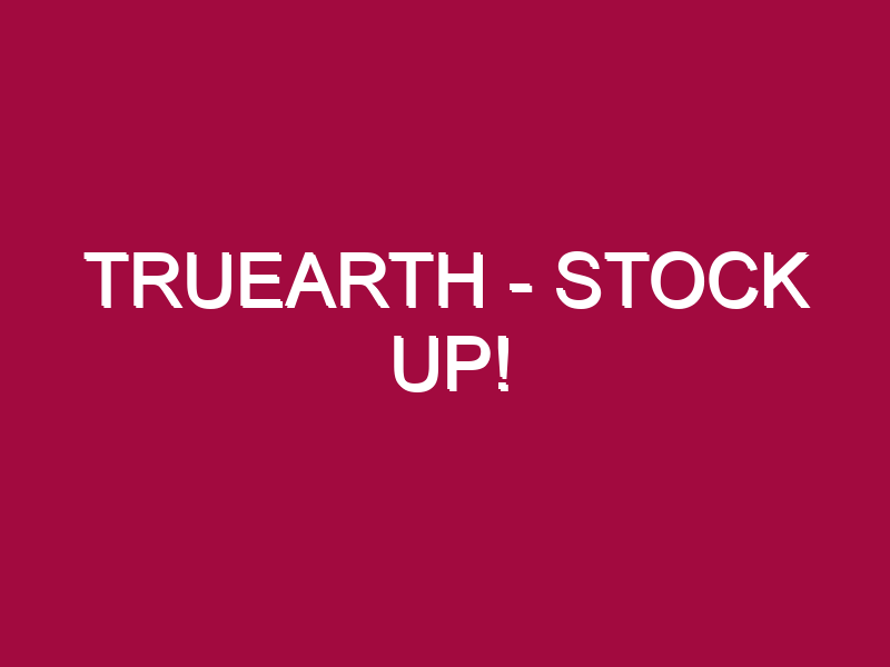TRUEARTH – STOCK UP!