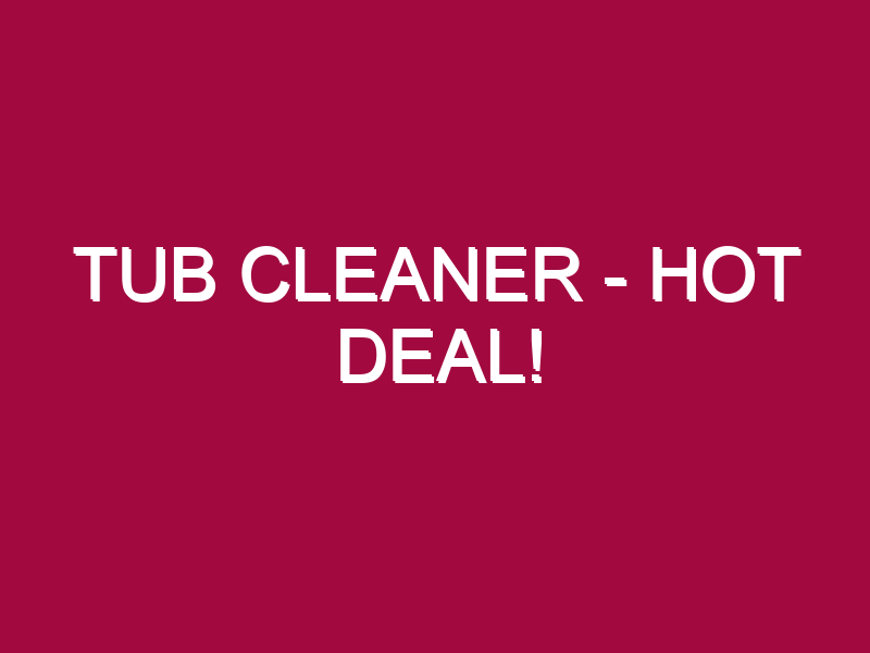 Tub Cleaner – HOT DEAL!