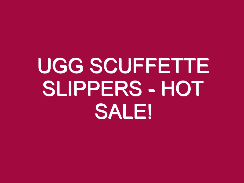 Ugg Scuffette Slippers – HOT SALE!