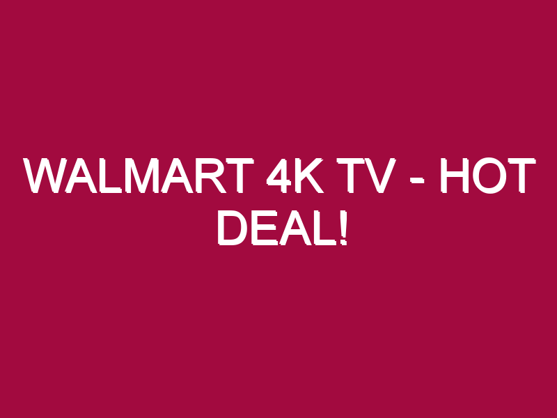 Walmart 4k Tv – HOT DEAL!