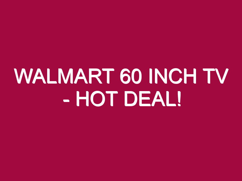 Walmart 60 Inch Tv – HOT DEAL!