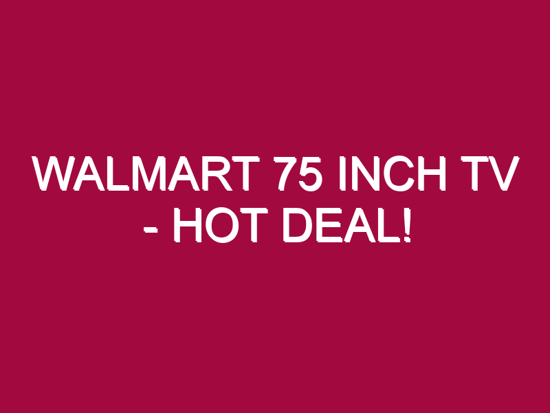 walmart 75 inch tv hot deal 1304939