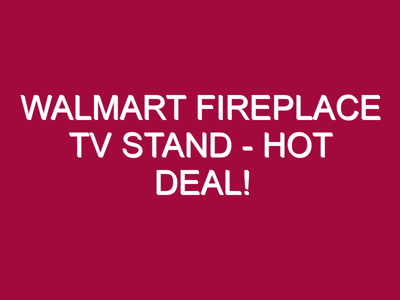 Walmart Fireplace Tv Stand – HOT DEAL!