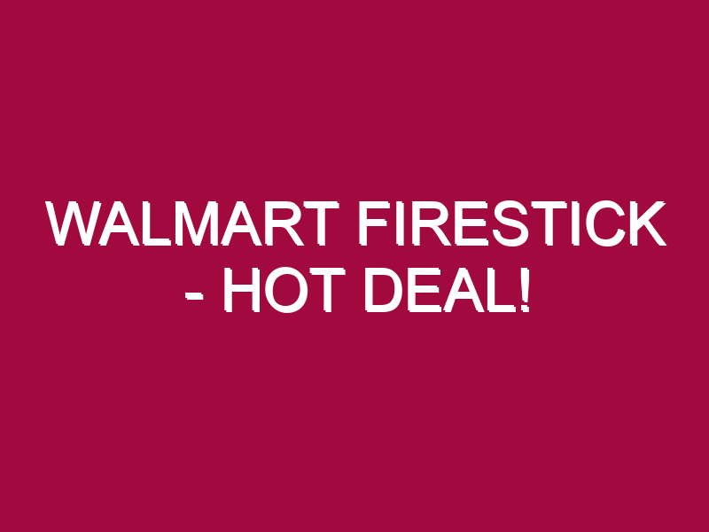 Walmart Firestick – HOT DEAL!