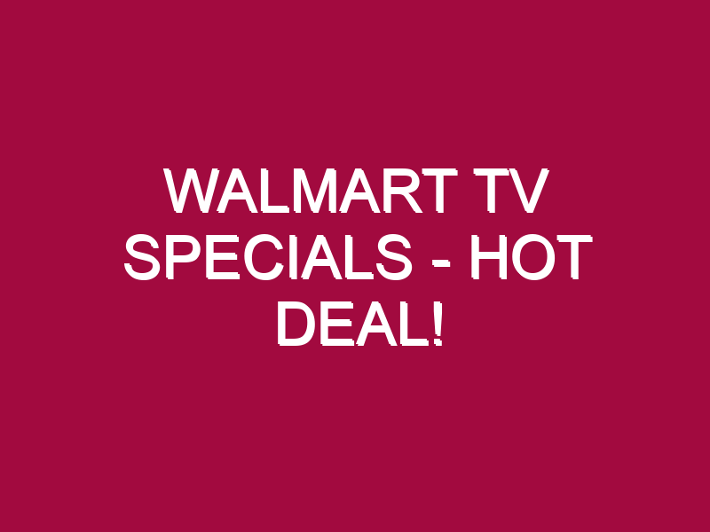 Walmart Tv Specials – HOT DEAL!