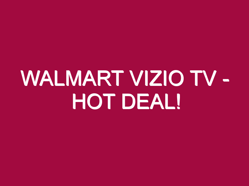 Walmart Vizio Tv – HOT DEAL!