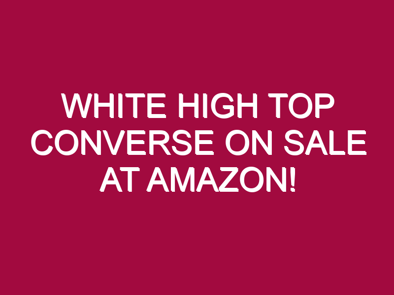 White High Top Converse ON SALE AT AMAZON!